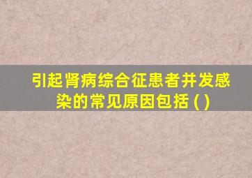 引起肾病综合征患者并发感染的常见原因包括 ( )